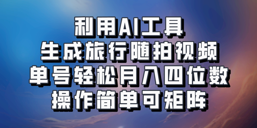 利用AI工具生成旅行随拍视频，单号轻松月入四位数，操作简单可矩阵-策里行间