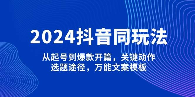 2024抖音同玩法，从起号到爆款开篇，关键动作，选题途径，万能文案模板-策里行间