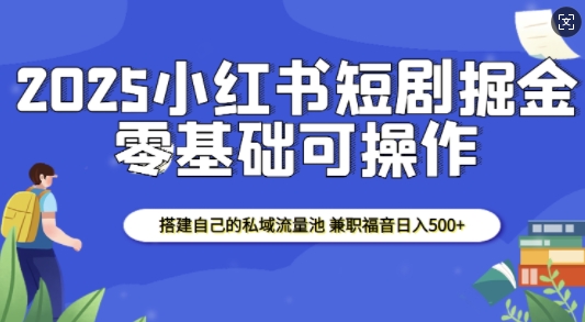 2025小红书短剧掘金，搭建自己的私域流量池，兼职福音日入5张-策里行间