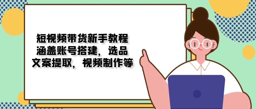 短视频带货新手教程：涵盖账号搭建，选品，文案提取，视频制作等-策里行间
