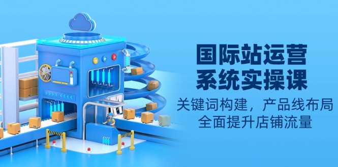 国际站运营系统实操课：关键词构建，产品线布局，全面提升店铺流量-策里行间