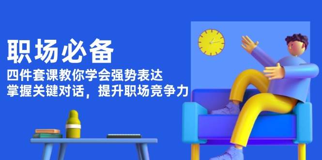 职场必备，四件套课教你学会强势表达，掌握关键对话，提升职场竞争力-策里行间