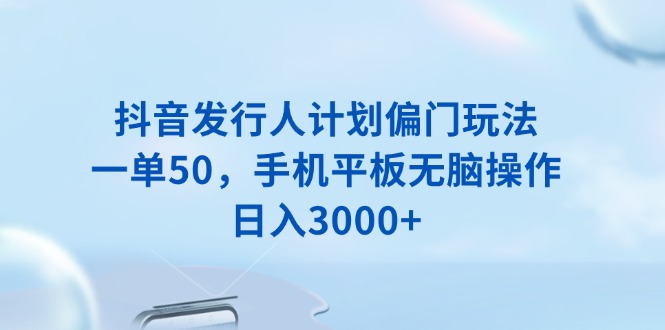 抖音发行人计划偏门玩法，一单50，手机平板无脑操作，日入3000+-策里行间