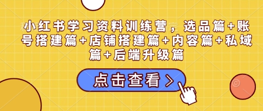 小红书学习资料训练营，选品篇+账号搭建篇+店铺搭建篇+内容篇+私域篇+后端升级篇-策里行间