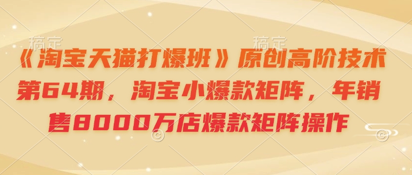 《淘宝天猫打爆班》原创高阶技术第64期，淘宝小爆款矩阵，年销售8000万店爆款矩阵操作-策里行间