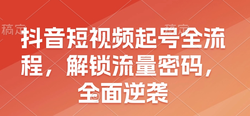抖音短视频起号全流程，解锁流量密码，全面逆袭-策里行间