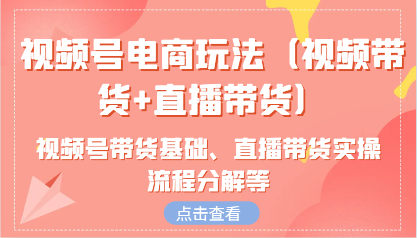视频号电商玩法(视频带货+直播带货)含视频号带货基础、直播带货实操流程分解等-策里行间