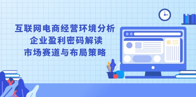互联网电商经营环境分析, 企业盈利密码解读, 市场赛道与布局策略-策里行间