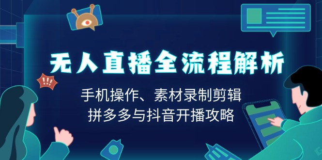 无人直播全流程解析：手机操作、素材录制剪辑、拼多多与抖音开播攻略-策里行间