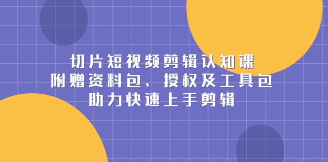 切片短视频剪辑认知课，附赠资料包、授权及工具包，助力快速上手剪辑-策里行间