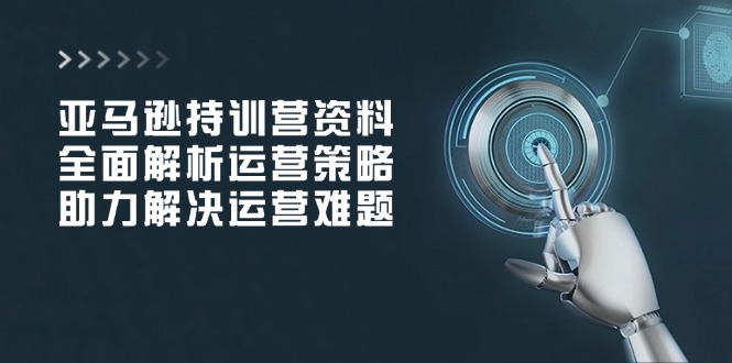 亚马逊持训营资料，全面解析运营策略，助力解决运营难题-策里行间