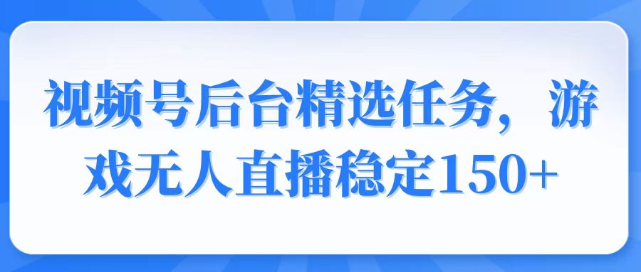 视频号精选变现任务，游戏无人直播稳定150+-策里行间