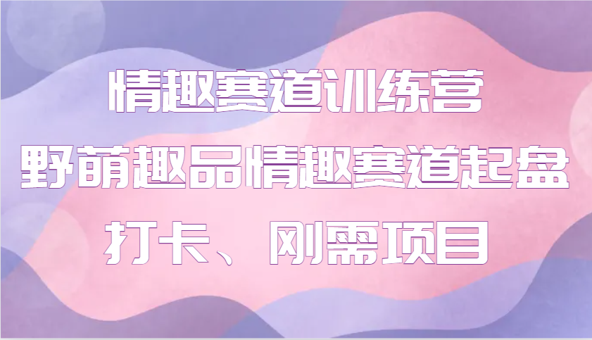情趣赛道训练营 野萌趣品情趣赛道起盘打卡、刚需项目-策里行间