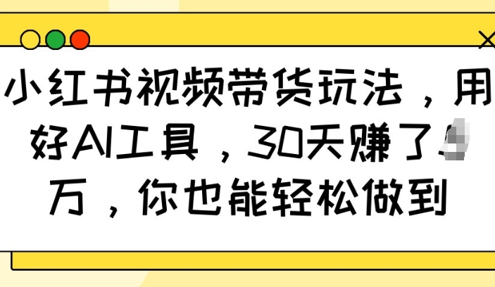 小红书视频带货玩法，用好AI工具，30天收益过W，你也能轻松做到-策里行间