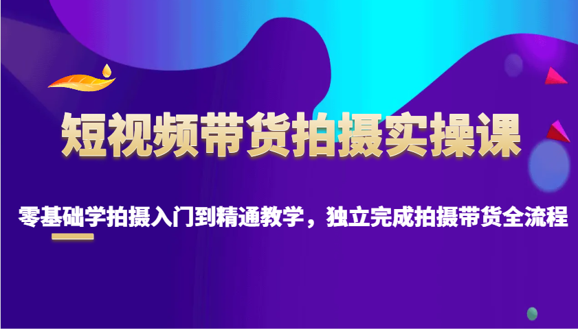 短视频带货拍摄实操课，零基础学拍摄入门到精通教学，独立完成拍摄带货全流程-策里行间