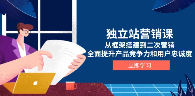 独立站营销课，从框架搭建到二次营销，全面提升产品竞争力和用户忠诚度-策里行间