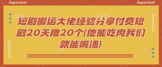 短剧搬运大佬经验分享付费短剧20天撸20个(他能吃肉我们就能喝汤)-策里行间