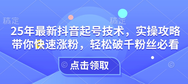 25年最新抖音起号技术，实操攻略带你快速涨粉，轻松破千粉丝必看-策里行间