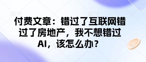 付费文章：错过了互联网错过了房地产，我不想错过AI，该怎么办？-策里行间