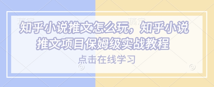 知乎小说推文怎么玩，知乎小说推文项目保姆级实战教程-策里行间