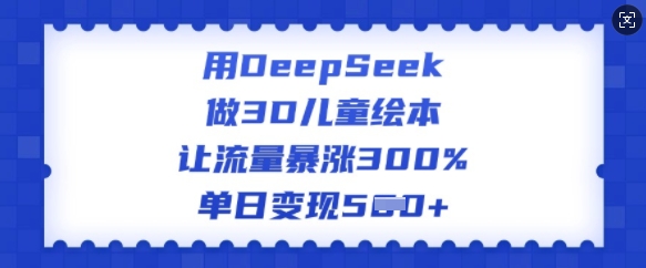 用DeepSeek做3D儿童绘本，让流量暴涨300%，单日变现多张-策里行间