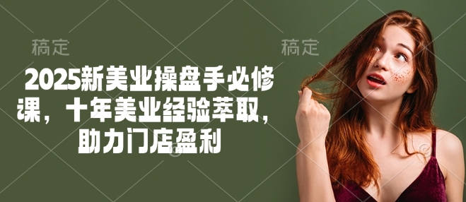 2025新美业操盘手必修课，十年美业经验萃取，助力门店盈利-策里行间
