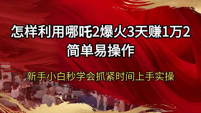 怎样利用哪吒2爆火3天赚1万2简单易操作新手小白秒学会抓紧时间上手实操-策里行间