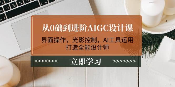 从0础到进阶AIGC设计课：界面操作，光影控制，AI工具运用，打造全能设计师-策里行间