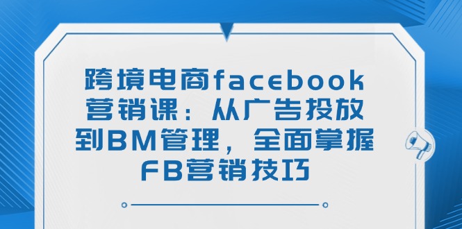 跨境电商facebook营销课：从广告投放到BM管理，全面掌握FB营销技巧-策里行间