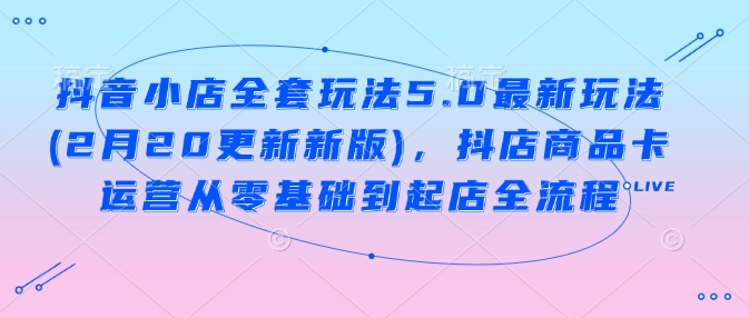 抖音小店全套玩法5.0最新玩法(2月20更新新版)，抖店商品卡运营从零基础到起店全流程-策里行间