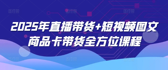 2025年直播带货+短视频图文商品卡带货全方位课程-策里行间