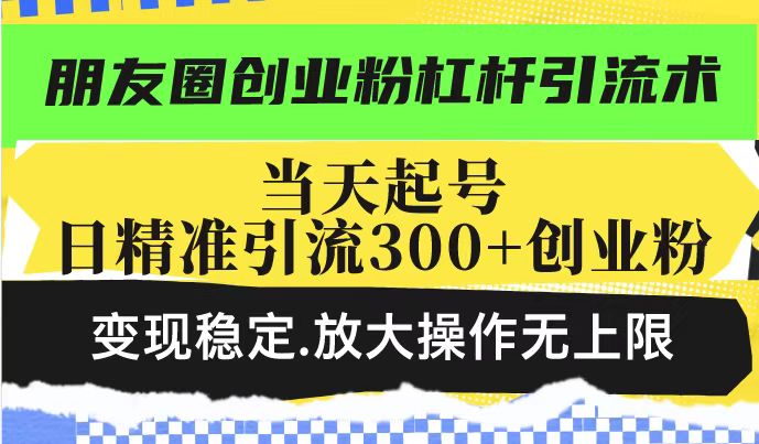 朋友圈创业粉杠杆引流术，投产高轻松日引300+创业粉，变现稳定.放大操…-策里行间