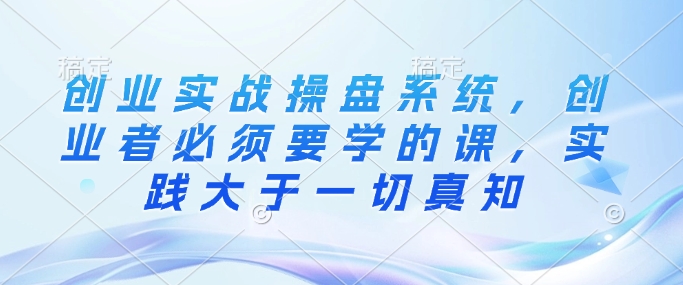 创业实战操盘系统，创业者必须要学的课，实践大于一切真知-策里行间