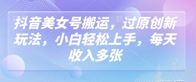 抖音美女号搬运，过原创新玩法，小白轻松上手，每天收入多张-策里行间