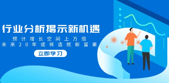行业分析揭示新机遇，预计增长空间上万倍，未来20年或将造就新富豪-策里行间