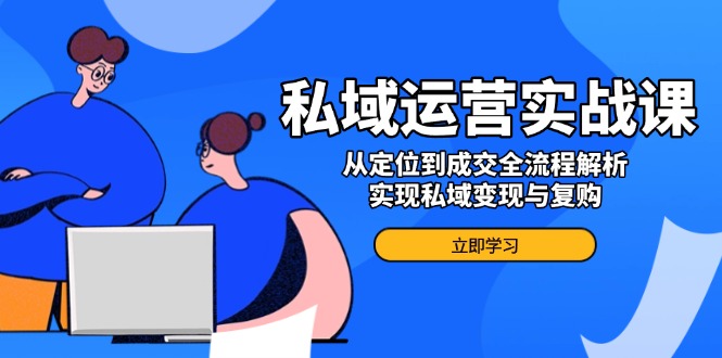 私域运营实战课，从定位到成交全流程解析，实现私域变现与复购-策里行间