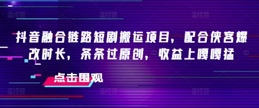 抖音融合链路短剧搬运项目，配合侠客爆改时长，条条过原创，收益嘎嘎猛-策里行间