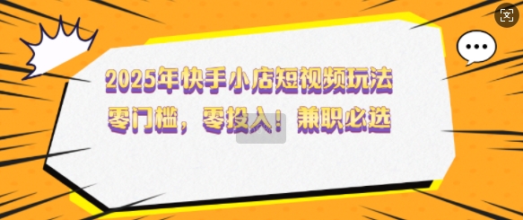 2025年快手小店短视频玩法，零门槛，零投入，兼职必选【揭秘】-策里行间