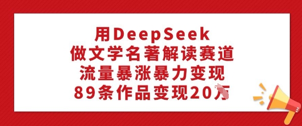 用DeepSeek做文学名著解读赛道，流量暴涨暴力变现，89条作品变现20W-策里行间