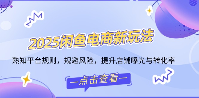 2025闲鱼电商新玩法，熟知平台规则，规避风险，提升店铺曝光与转化率-策里行间