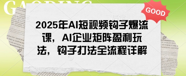 2025年AI短视频钩子爆流课，AI企业矩阵盈利玩法，钩子打法全流程详解-策里行间