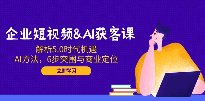 企业短视频&AI获客课：解析5.0时代机遇，AI方法，6步突围与商业定位-策里行间