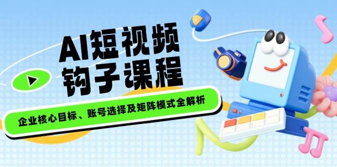 AI短视频钩子课程，企业核心目标、账号选择及矩阵模式全解析-策里行间