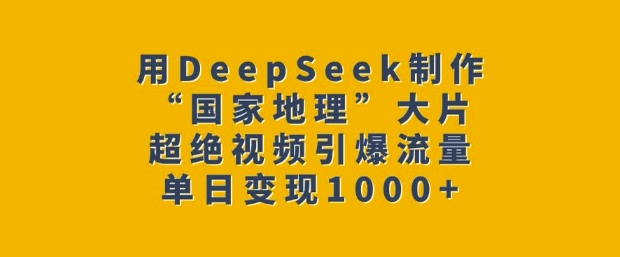 用DeepSeek制作“国家地理”大片，超绝视频引爆流量，单日变现多张-策里行间