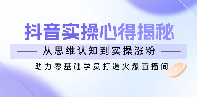 抖音实战心得揭秘，从思维认知到实操涨粉，助力零基础学员打造火爆直播间-策里行间