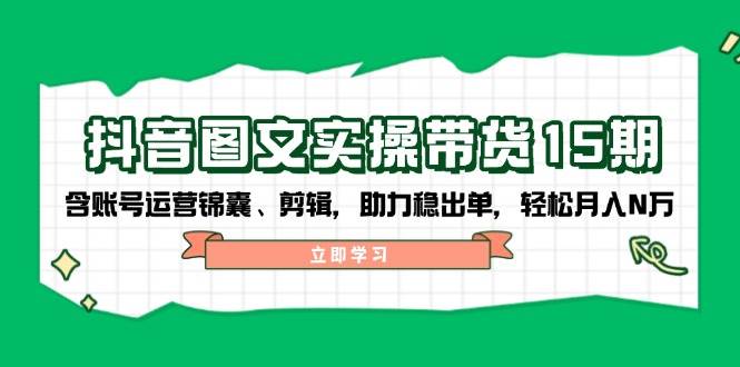 抖音图文带货实操第15期：账号运营锦囊、剪辑，助力稳出单，轻松月入N万-策里行间