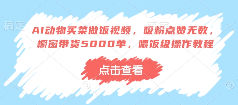 AI动物买菜做饭视频，吸粉点赞无数，橱窗带货5000单，喂饭级操作教程-策里行间