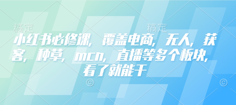 小红书必修课，覆盖电商，无人，获客，种草，mcn，直播等多个板块，看了就能干-策里行间