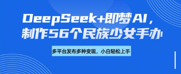 DeepSeek+即梦AI，制作56个民族少女手办，附详细教程+变现方向-策里行间