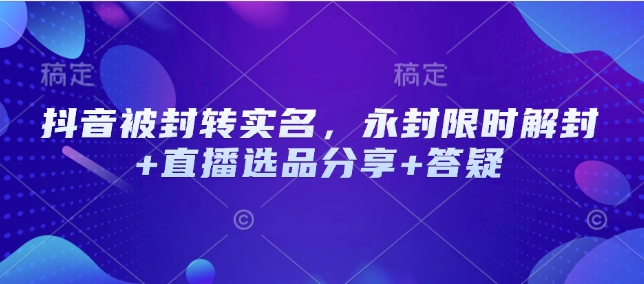 抖音被封转实名，永封限时解封+直播选品分享+答疑-策里行间